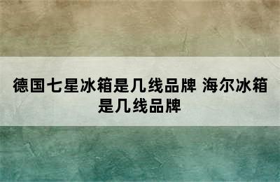 德国七星冰箱是几线品牌 海尔冰箱是几线品牌